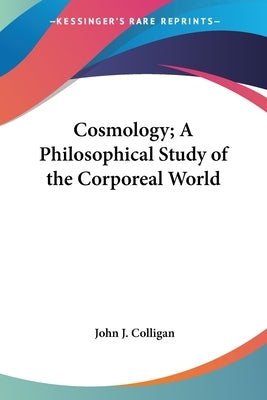 Cosmology; A Philosophical Study of the Corporeal World by Colligan, John J.