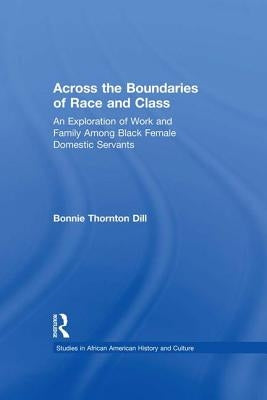 Across the Boundaries of Race & Class: An Exploration of Work & Family among Black Female Domestic Servants by Dill, Bonnie T.
