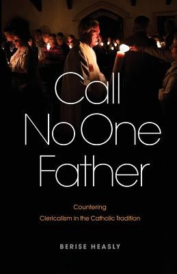 Call No One Father: Countering Clericalism in the Catholic Tradition by Heasly, Berise