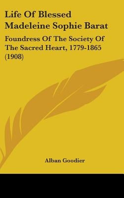 Life Of Blessed Madeleine Sophie Barat: Foundress Of The Society Of The Sacred Heart, 1779-1865 (1908) by Goodier, Alban