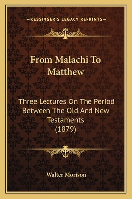 From Malachi To Matthew: Three Lectures On The Period Between The Old And New Testaments (1879) by Morison, Walter