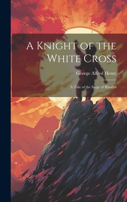 A Knight of the White Cross: A Tale of the Siege of Rhodes by Henty, George Alfred