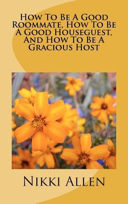 How To Be A Good Roommate, How To Be A Good Houseguest, And How To Be A Gracious Host by Allen, Nikki