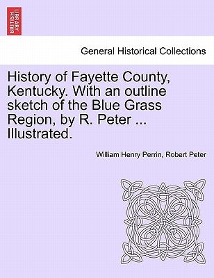 History of Fayette County, Kentucky. With an outline sketch of the Blue Grass Region, by R. Peter ... Illustrated. by Perrin, William Henry