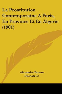 La Prostitution Contemporaine A Paris, En Province Et En Algerie (1901) by Parent-Duchatelet, Alexandre