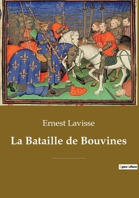 La Bataille de Bouvines: Une bataille décisive opposant l'armée du roi de France Philippe II Auguste à la coalition de l'empereur germanique Ot by Lavisse, Ernest