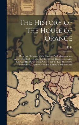 The History of the House of Orange: Or, a Brief Relation of the Glorious And Magnanimous Achievements of His Majesty's Renowned Predecessors, And Like by B, R.