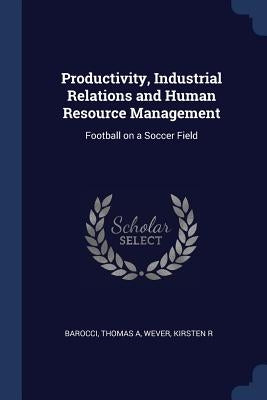 Productivity, Industrial Relations and Human Resource Management: Football on a Soccer Field by Barocci, Thomas a.