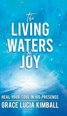 The Living Waters of Joy: Heal Your Soul in His Presence by Kimball, Grace Lucia