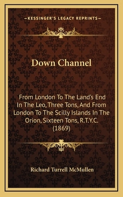 Down Channel: From London To The Land's End In The Leo, Three Tons, And From London To The Scilly Islands In The Orion, Sixteen Tons, R.T.Y.C. (1869) by McMullen, Richard Turrell