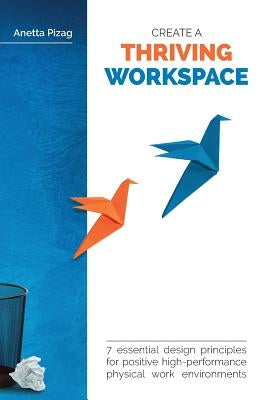 Create a Thriving Workspace: 7 Essential Design Principles for Positive High-Performance Physical Work Environments by Pizag, Anetta