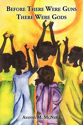 Before There Were Guns There Were Gods by McNeill, Ayanna M.