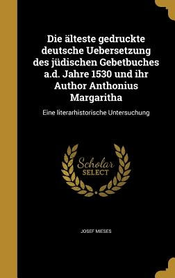 Die älteste gedruckte deutsche Uebersetzung des jüdischen Gebetbuches a.d. Jahre 1530 und ihr Author Anthonius Margaritha: Eine literarhistorische Unt by Mieses, Josef