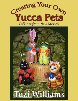 Creating Your Own Yucca Pets: Folk Art from New Mexico by Williams, Tuzi