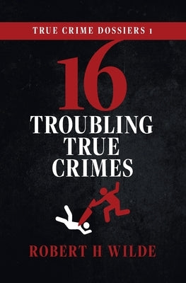 True Crime Dossiers 1: 16 Troubling True Crimes by Wilde, Robert H.