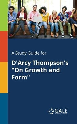 A Study Guide for D'Arcy Thompson's "On Growth and Form" by Gale, Cengage Learning