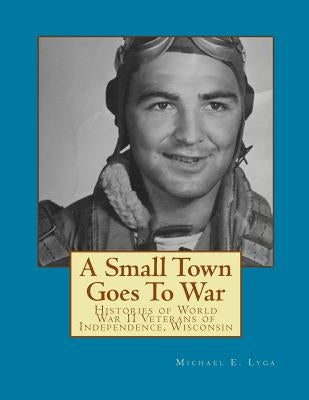 A Small Town Goes To War: Histories of the World War II Veterans of Independence, Wisconsin by Lyga, Michael E.