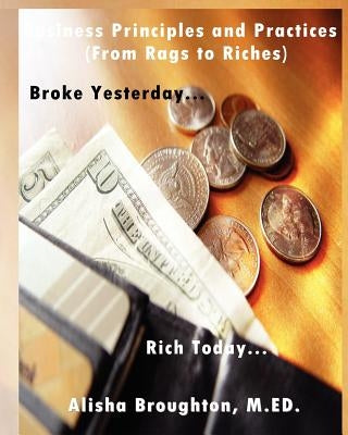 Business Principles and Practices (from Rags to Riches) Broke Yesterday...Rich Today... by Broughton, Alisha