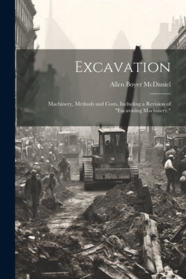 Excavation: Machinery, Methods and Costs, Including a Revision of "Excavating Machinery," by McDaniel, Allen Boyer