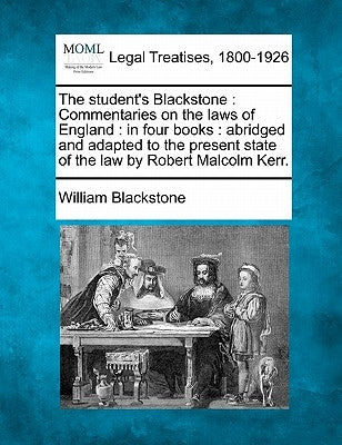 The student's Blackstone: Commentaries on the laws of England: in four books: abridged and adapted to the present state of the law by Robert Malcolm K by Blackstone, William