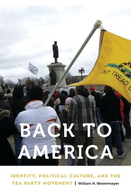 Back to America: Identity, Political Culture, and the Tea Party Movement by Westermeyer, William H.