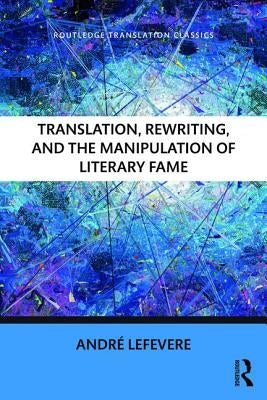 Translation, Rewriting, and the Manipulation of Literary Fame by Lefevere, Andre