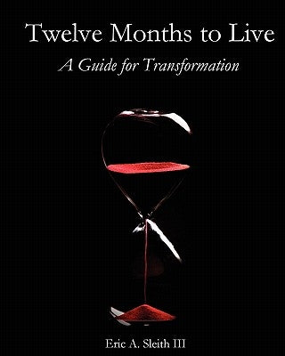 Twelve Months to Live, A Guide for Transformation by Sleith III, Eric a.