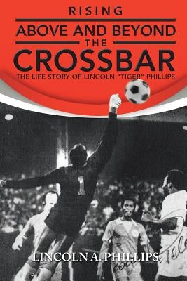 Rising Above and Beyond the Crossbar: The Life Story of Lincoln Tiger Phillips by Phillips, Lincoln A.