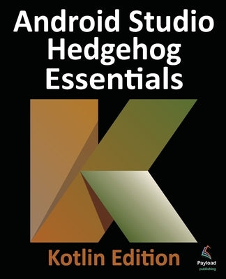 Android Studio Hedgehog Essentials - Kotlin Edition: Developing Android Apps Using Android Studio 2023.1.1 and Kotlin by Smyth, Neil