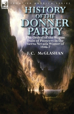 History of the Donner Party: The Ordeal of the Wagon Train of Pioneers in the Sierra Nevada Winter of 1846-7 by McGlashan, F. C.