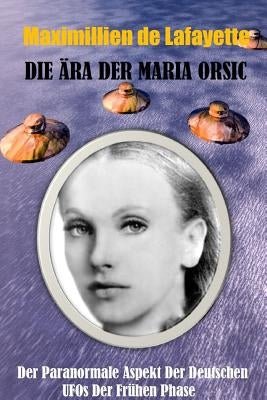 Die Ära der Maria Orsic: Der paranormale Aspekt der deutschen UFOs der Frühen Phase by De Lafayette, Maximillien