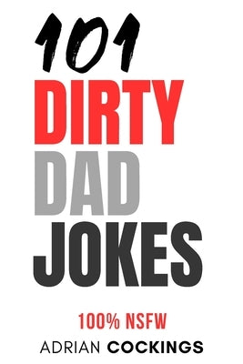 101 Dirty Dad Jokes - 100% NSFW short funny jokes for adults only: The 101 dirty dad jokes are not for the easily offended by Cockings, Adrian