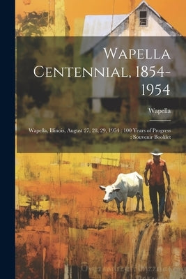 Wapella Centennial, 1854-1954: Wapella, Illinois, August 27, 28, 29, 1954: 100 Years of Progress: Souvenir Booklet by Wapella, Wapella
