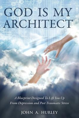 God Is My Architect: A Blueprint Designed To Lift You Up From Depression and Post Traumatic Stress by Hurley, John a.