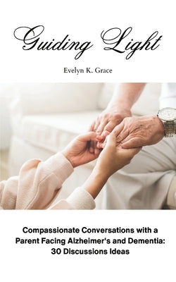 Guiding Light: Compassionate Conversations with a Parent Facing Alzheimer's and Dementia: 30 Discussion Ideas by Grace, Evelyn K.