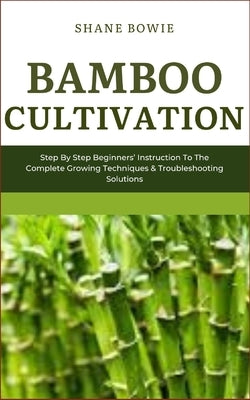Bamboo Cultivation: Step By Step Beginners Instruction To The Complete Growing Techniques & Troubleshooting Solutions by Bowie, Shane