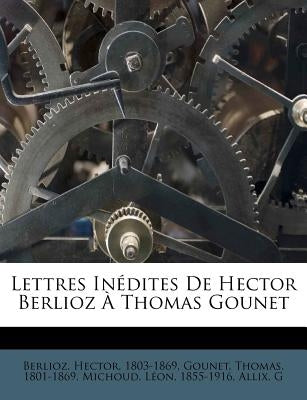 Lettres Inédites de Hector Berlioz À Thomas Gounet by Berlioz, Hector