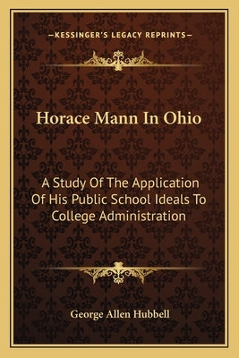Horace Mann In Ohio: A Study Of The Application Of His Public School Ideals To College Administration by Hubbell, George Allen