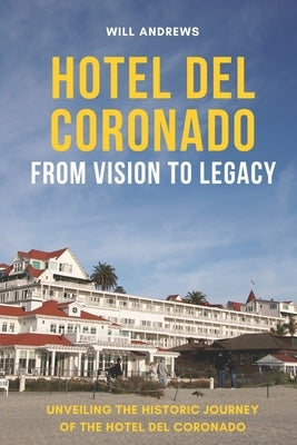 Hotel Del Coronado - From Vision to Legacy: Unveiling the Historic Journey of the Hotel Del Coronado by Andrews, Will