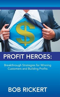 Profit Heroes: Breakthrough Strategies for Winning Customers and Building Profits by Rickert, Bob