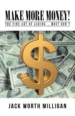 Make More Money!: The Fine Art of Asking ... Most Don't by Milligan, Jack Worth