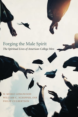 Forging the Male Spirit: The Spiritual Lives of American College Men by Longwood, W. Merle
