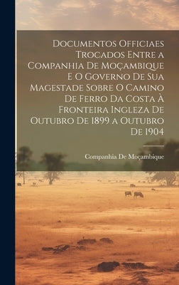 Documentos Officiaes Trocados Entre a Companhia De Moçambique E O Governo De Sua Magestade Sobre O Camino De Ferro Da Costa À Fronteira Ingleza De Out by de Moçambique, Companhia