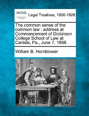 The Common Sense of the Common Law: Address at Commencement of Dickinson College School of Law at Carlisle, Pa., June 7, 1898. by Hornblower, William B.