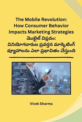 The Mobile Revolution: How Consumer Behavior Impacts Marketing Strategies by Vivek Sharma