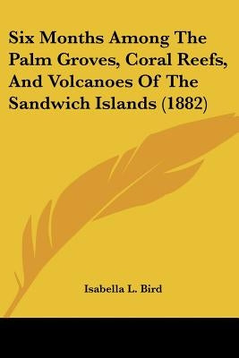 Six Months Among The Palm Groves, Coral Reefs, And Volcanoes Of The Sandwich Islands (1882) by Bird, Isabella L.