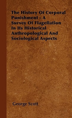 The History Of Corporal Punishment - A Survey Of Flagellation In Its Historical Anthropological And Sociological Aspects by Scott, George