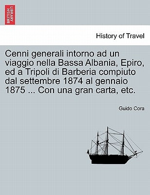 Cenni Generali Intorno Ad Un Viaggio Nella Bassa Albania, Epiro, Ed a Tripoli Di Barberia Compiuto Dal Settembre 1874 Al Gennaio 1875 ... Con Una Gran by Cora, Guido