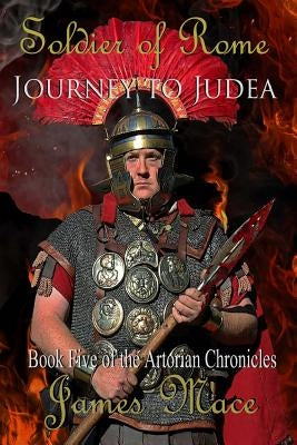 Soldier of Rome: Journey to Judea: Book Five of the Artorian Chronicles by Mace, James