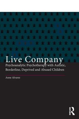 Live Company: Psychoanalytic Psychotherapy with Autistic, Borderline, Deprived and Abused Children by Alvarez, Anne